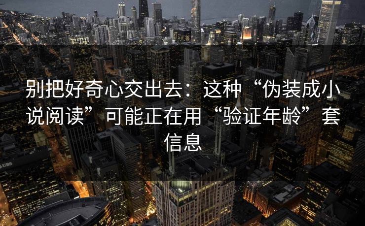 别把好奇心交出去：这种“伪装成小说阅读”可能正在用“验证年龄”套信息