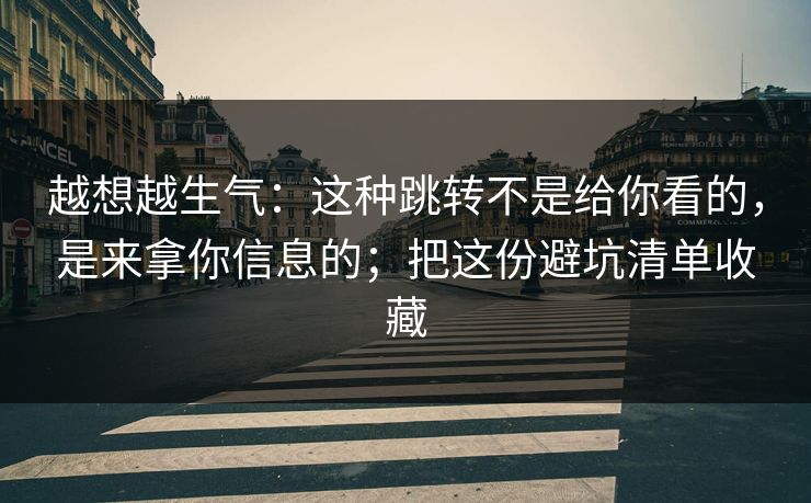 越想越生气：这种跳转不是给你看的，是来拿你信息的；把这份避坑清单收藏