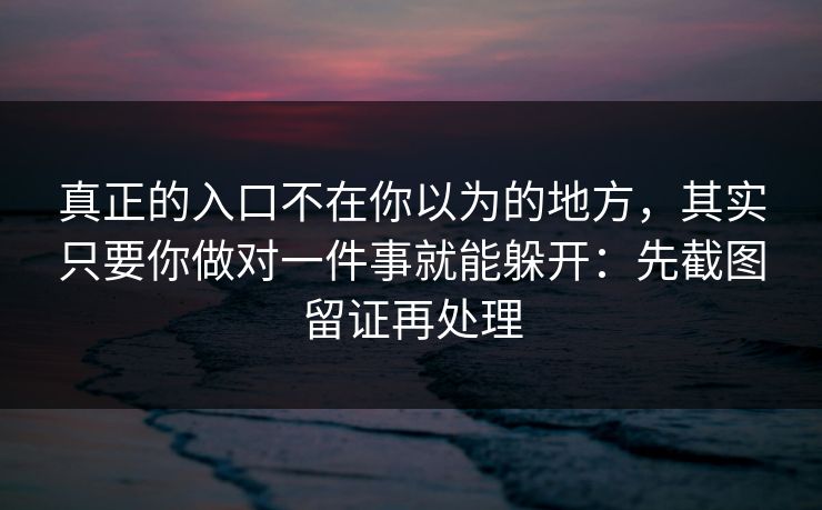 真正的入口不在你以为的地方，其实只要你做对一件事就能躲开：先截图留证再处理