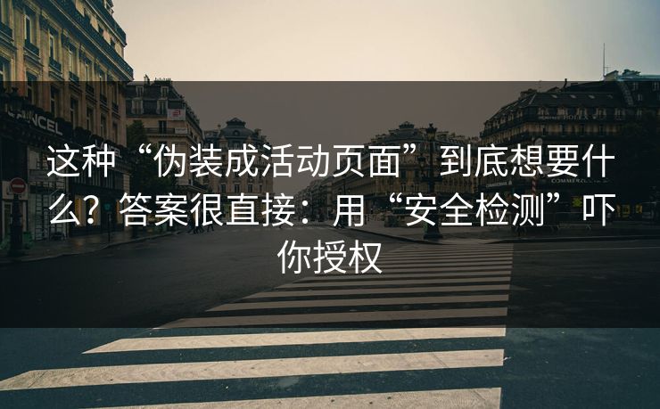这种“伪装成活动页面”到底想要什么？答案很直接：用“安全检测”吓你授权