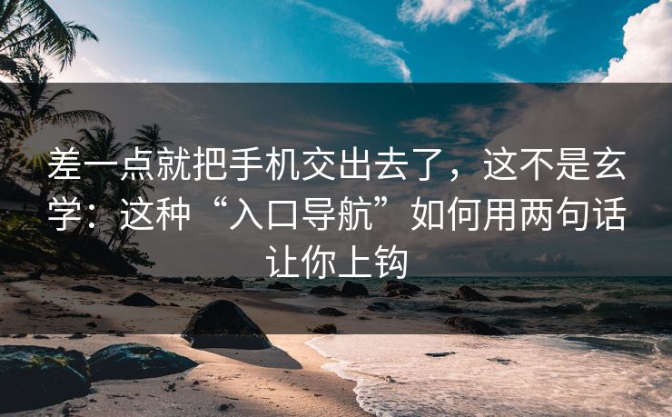 差一点就把手机交出去了，这不是玄学：这种“入口导航”如何用两句话让你上钩