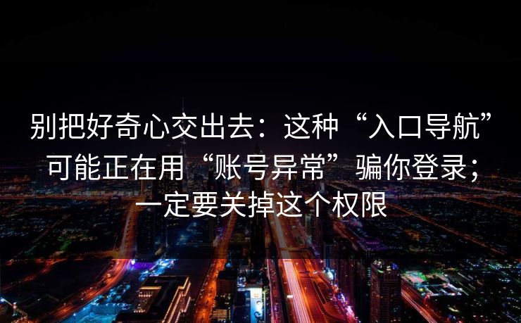 别把好奇心交出去：这种“入口导航”可能正在用“账号异常”骗你登录；一定要关掉这个权限