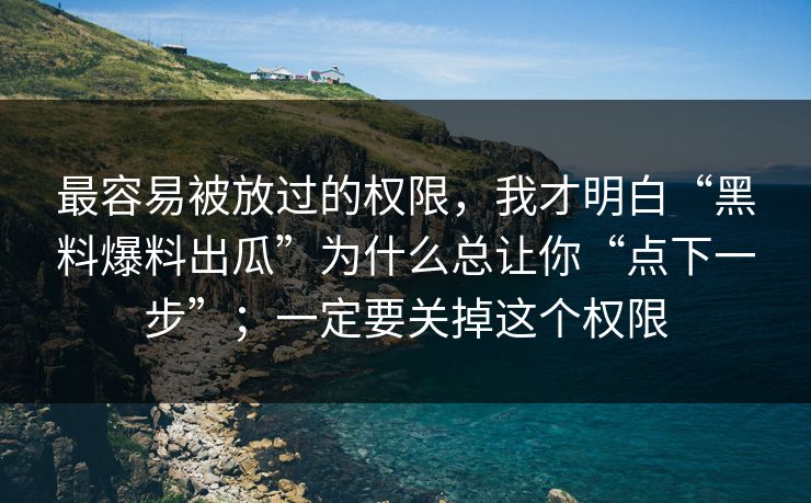 最容易被放过的权限，我才明白“黑料爆料出瓜”为什么总让你“点下一步”；一定要关掉这个权限