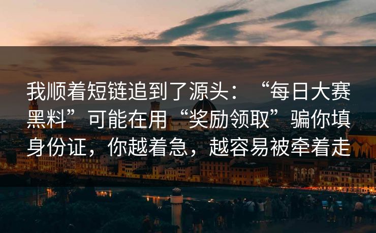 我顺着短链追到了源头：“每日大赛黑料”可能在用“奖励领取”骗你填身份证，你越着急，越容易被牵着走