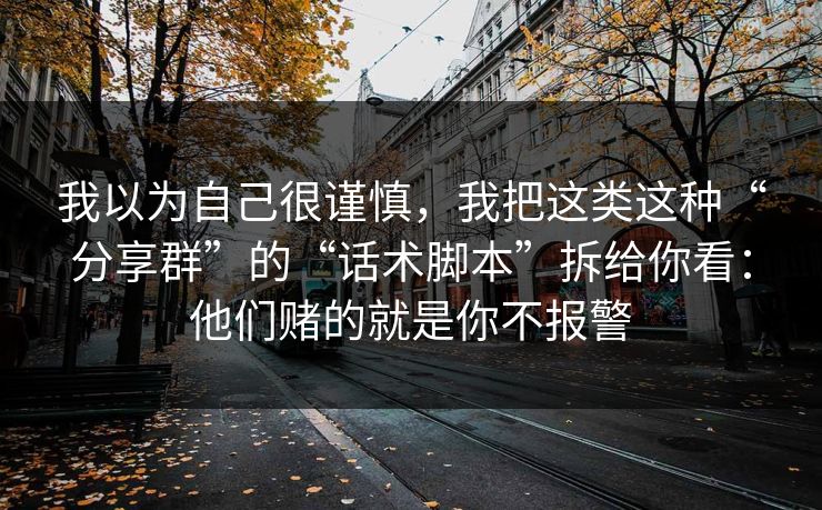 我以为自己很谨慎，我把这类这种“分享群”的“话术脚本”拆给你看：他们赌的就是你不报警