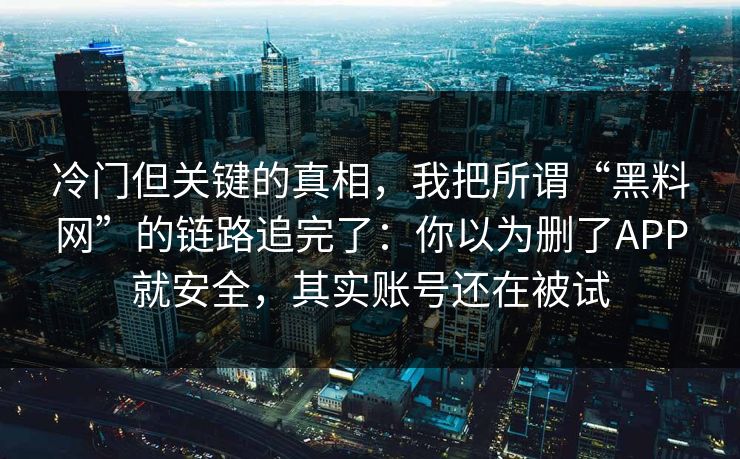 冷门但关键的真相，我把所谓“黑料网”的链路追完了：你以为删了APP就安全，其实账号还在被试