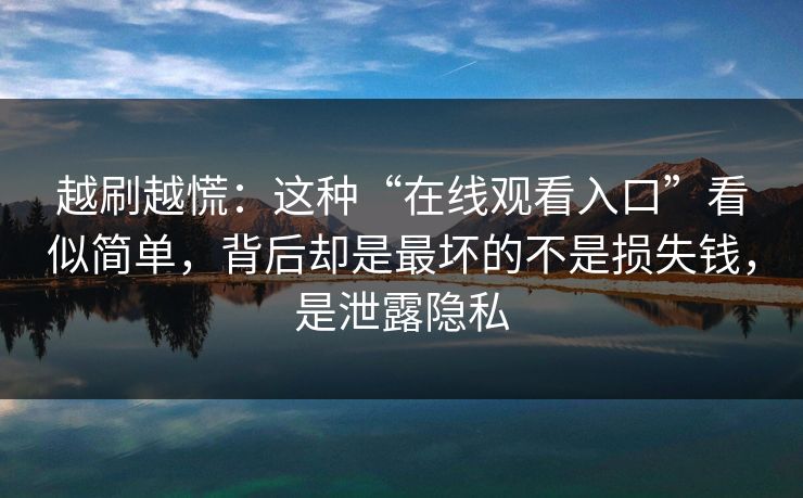 越刷越慌：这种“在线观看入口”看似简单，背后却是最坏的不是损失钱，是泄露隐私