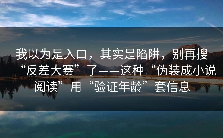 我以为是入口，其实是陷阱，别再搜“反差大赛”了——这种“伪装成小说阅读”用“验证年龄”套信息