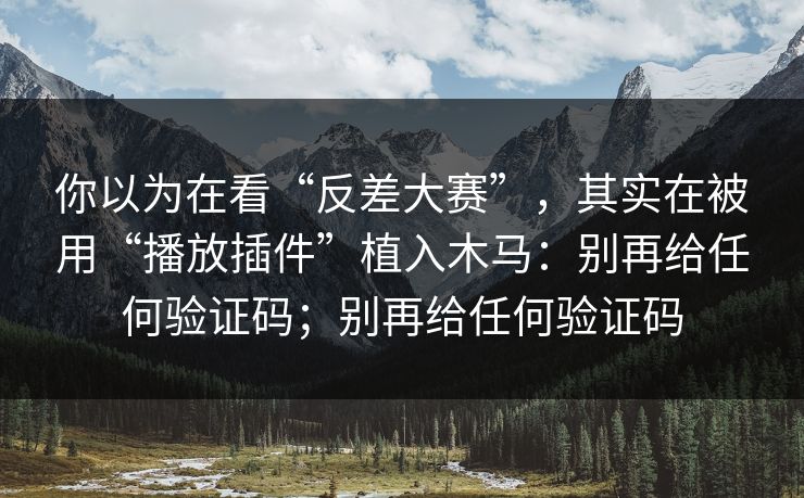 你以为在看“反差大赛”，其实在被用“播放插件”植入木马：别再给任何验证码；别再给任何验证码