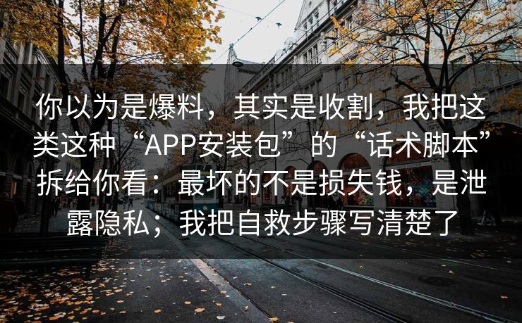 你以为是爆料，其实是收割，我把这类这种“APP安装包”的“话术脚本”拆给你看：最坏的不是损失钱，是泄露隐私；我把自救步骤写清楚了