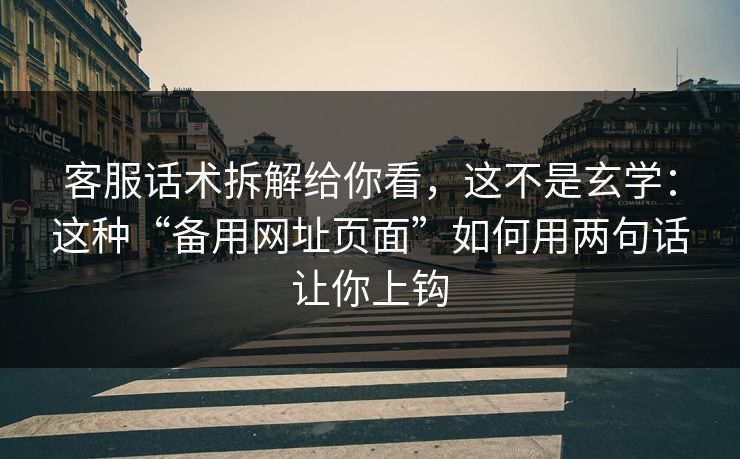 客服话术拆解给你看，这不是玄学：这种“备用网址页面”如何用两句话让你上钩