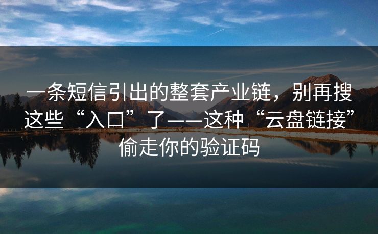 一条短信引出的整套产业链，别再搜这些“入口”了——这种“云盘链接”偷走你的验证码