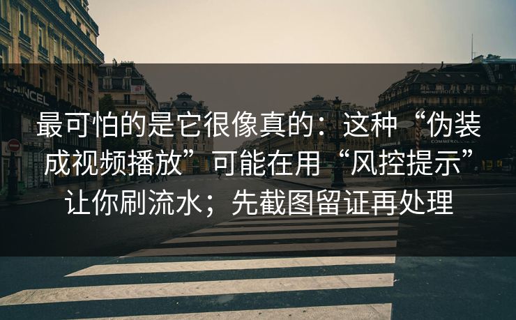 最可怕的是它很像真的：这种“伪装成视频播放”可能在用“风控提示”让你刷流水；先截图留证再处理