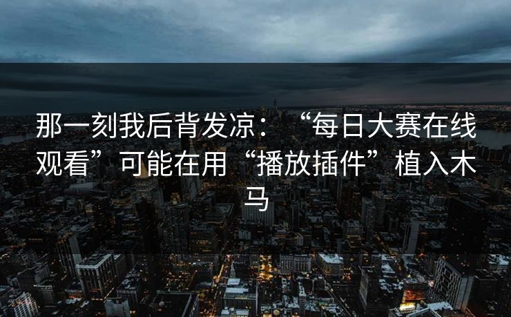 那一刻我后背发凉：“每日大赛在线观看”可能在用“播放插件”植入木马