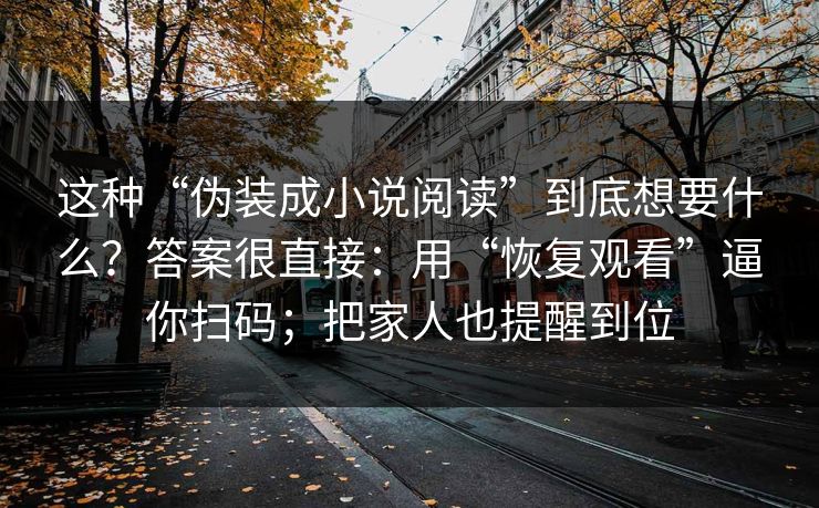 这种“伪装成小说阅读”到底想要什么？答案很直接：用“恢复观看”逼你扫码；把家人也提醒到位