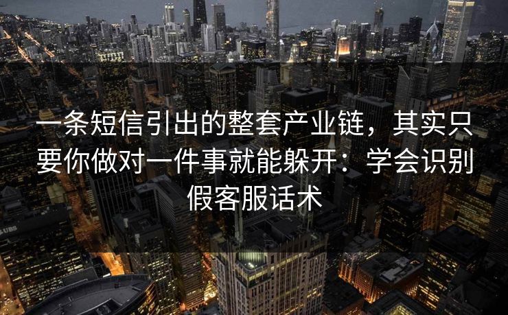一条短信引出的整套产业链，其实只要你做对一件事就能躲开：学会识别假客服话术