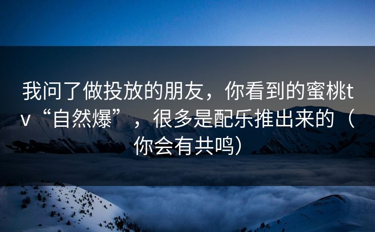 我问了做投放的朋友，你看到的蜜桃tv“自然爆”，很多是配乐推出来的（你会有共鸣）