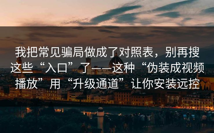 我把常见骗局做成了对照表，别再搜这些“入口”了——这种“伪装成视频播放”用“升级通道”让你安装远控