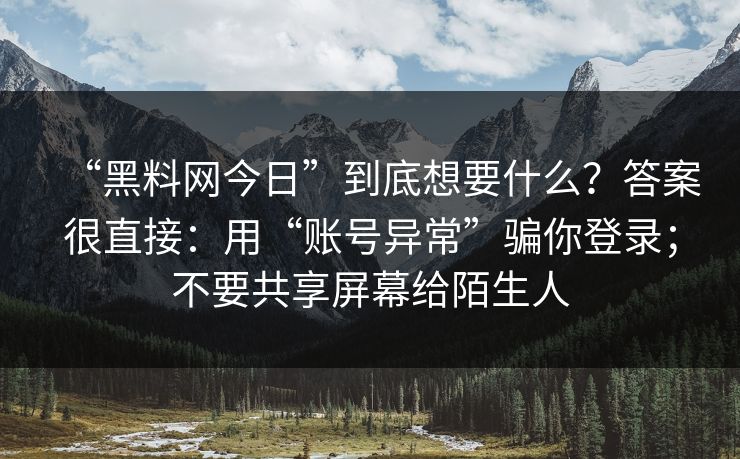 “黑料网今日”到底想要什么？答案很直接：用“账号异常”骗你登录；不要共享屏幕给陌生人