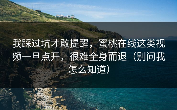我踩过坑才敢提醒，蜜桃在线这类视频一旦点开，很难全身而退（别问我怎么知道）