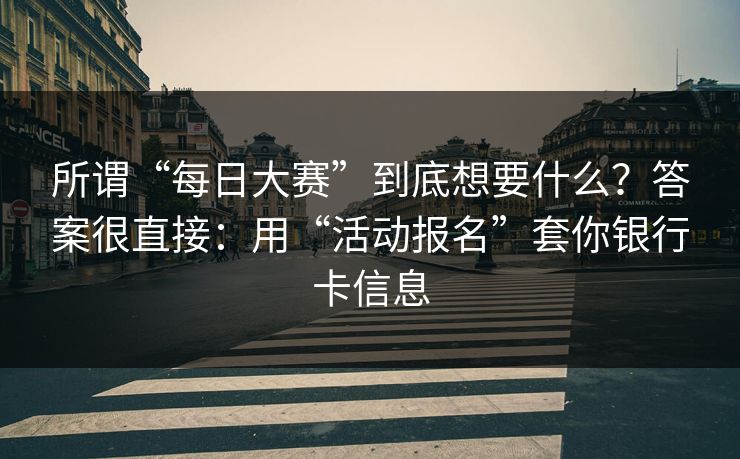所谓“每日大赛”到底想要什么？答案很直接：用“活动报名”套你银行卡信息