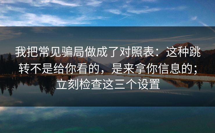 我把常见骗局做成了对照表：这种跳转不是给你看的，是来拿你信息的；立刻检查这三个设置