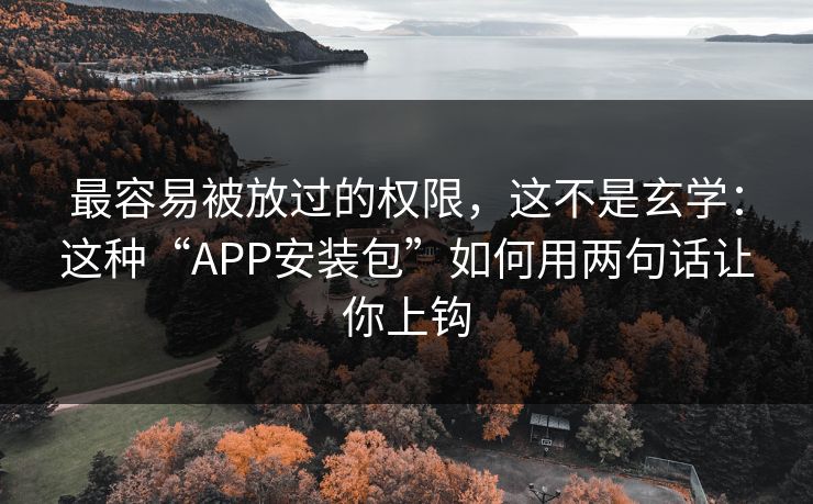 最容易被放过的权限，这不是玄学：这种“APP安装包”如何用两句话让你上钩