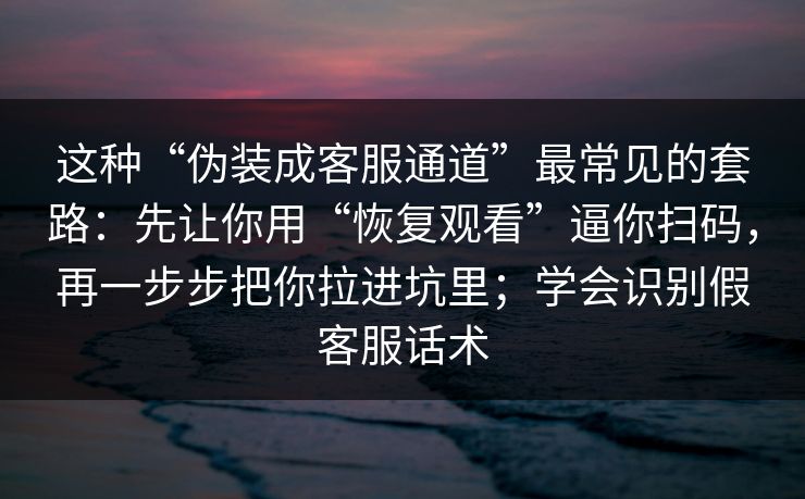 这种“伪装成客服通道”最常见的套路：先让你用“恢复观看”逼你扫码，再一步步把你拉进坑里；学会识别假客服话术