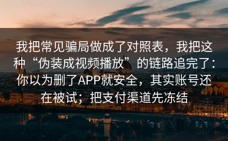 我把常见骗局做成了对照表，我把这种“伪装成视频播放”的链路追完了：你以为删了APP就安全，其实账号还在被试；把支付渠道先冻结
