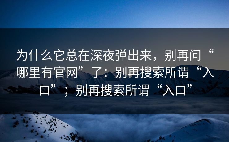为什么它总在深夜弹出来，别再问“哪里有官网”了：别再搜索所谓“入口”；别再搜索所谓“入口”
