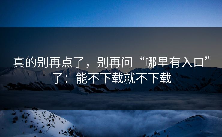 真的别再点了，别再问“哪里有入口”了：能不下载就不下载