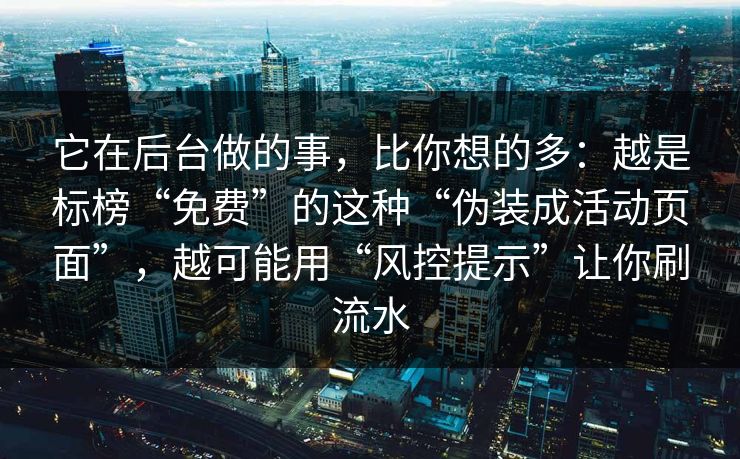它在后台做的事，比你想的多：越是标榜“免费”的这种“伪装成活动页面”，越可能用“风控提示”让你刷流水