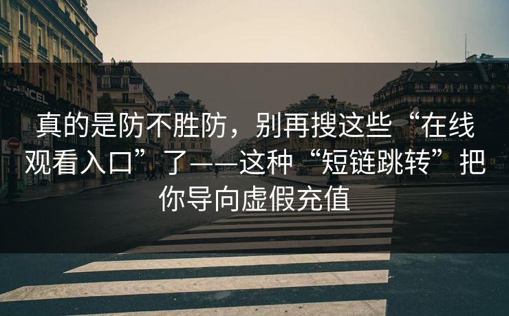 真的是防不胜防，别再搜这些“在线观看入口”了——这种“短链跳转”把你导向虚假充值