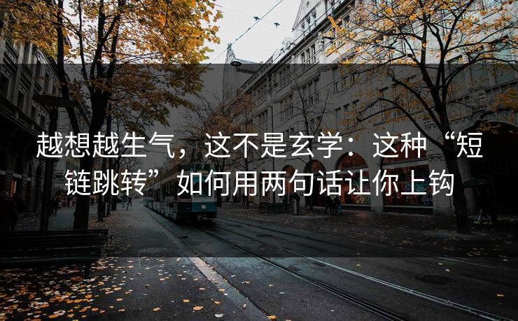 越想越生气，这不是玄学：这种“短链跳转”如何用两句话让你上钩