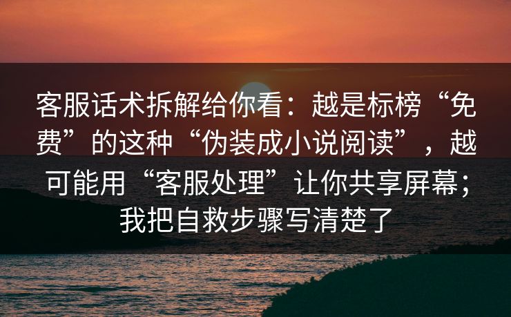 客服话术拆解给你看：越是标榜“免费”的这种“伪装成小说阅读”，越可能用“客服处理”让你共享屏幕；我把自救步骤写清楚了