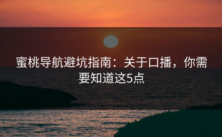 蜜桃导航避坑指南：关于口播，你需要知道这5点