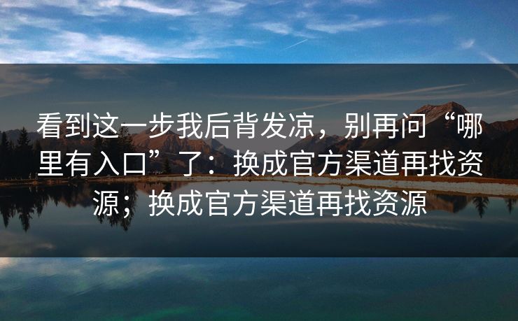 看到这一步我后背发凉，别再问“哪里有入口”了：换成官方渠道再找资源；换成官方渠道再找资源