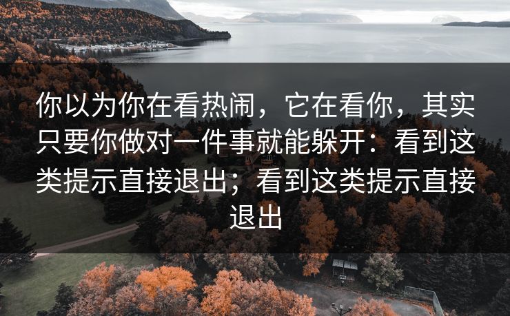 你以为你在看热闹，它在看你，其实只要你做对一件事就能躲开：看到这类提示直接退出；看到这类提示直接退出