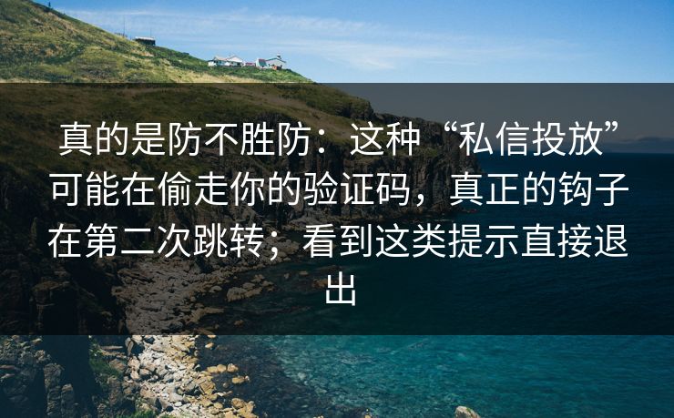 真的是防不胜防：这种“私信投放”可能在偷走你的验证码，真正的钩子在第二次跳转；看到这类提示直接退出