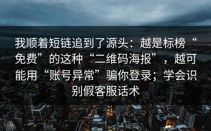 我顺着短链追到了源头：越是标榜“免费”的这种“二维码海报”，越可能用“账号异常”骗你登录；学会识别假客服话术