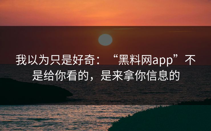 我以为只是好奇：“黑料网app”不是给你看的，是来拿你信息的