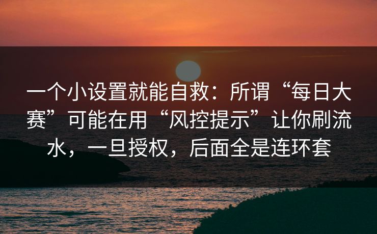 一个小设置就能自救：所谓“每日大赛”可能在用“风控提示”让你刷流水，一旦授权，后面全是连环套