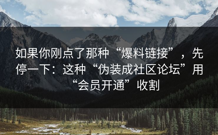 如果你刚点了那种“爆料链接”，先停一下：这种“伪装成社区论坛”用“会员开通”收割