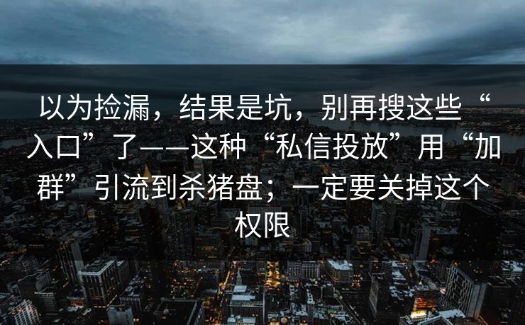 以为捡漏，结果是坑，别再搜这些“入口”了——这种“私信投放”用“加群”引流到杀猪盘；一定要关掉这个权限