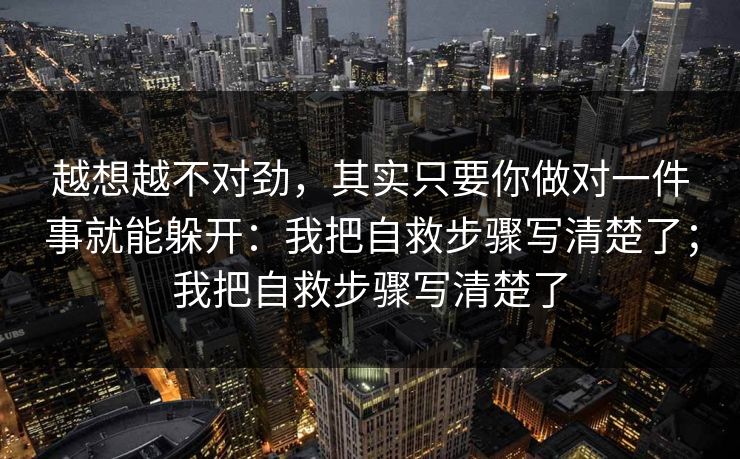 越想越不对劲，其实只要你做对一件事就能躲开：我把自救步骤写清楚了；我把自救步骤写清楚了