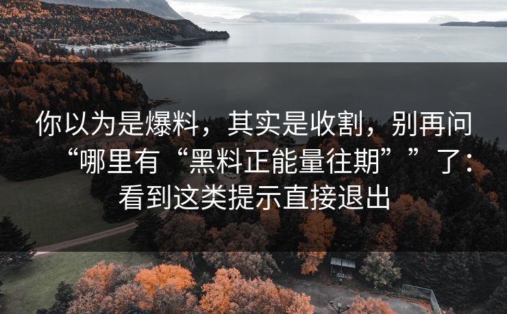 你以为是爆料，其实是收割，别再问“哪里有“黑料正能量往期””了：看到这类提示直接退出