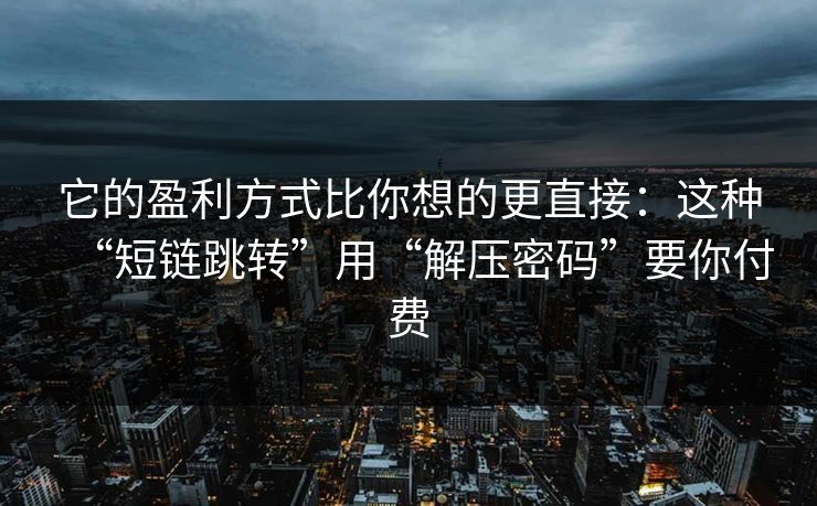 它的盈利方式比你想的更直接：这种“短链跳转”用“解压密码”要你付费