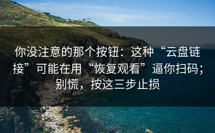 你没注意的那个按钮：这种“云盘链接”可能在用“恢复观看”逼你扫码；别慌，按这三步止损