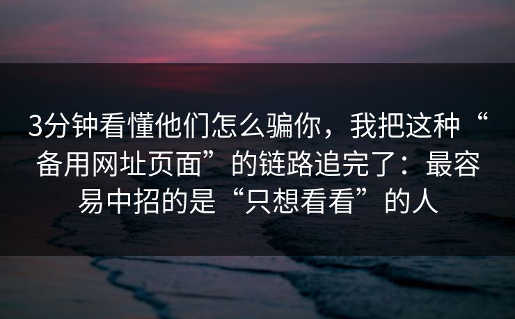 3分钟看懂他们怎么骗你，我把这种“备用网址页面”的链路追完了：最容易中招的是“只想看看”的人
