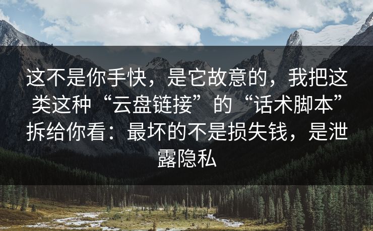 这不是你手快，是它故意的，我把这类这种“云盘链接”的“话术脚本”拆给你看：最坏的不是损失钱，是泄露隐私